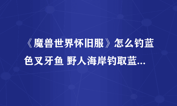 《魔兽世界怀旧服》怎么钓蓝色叉牙鱼 野人海岸钓取蓝色叉牙鱼攻略