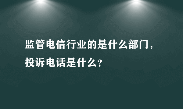 监管电信行业的是什么部门，投诉电话是什么？