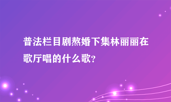 普法栏目剧熬婚下集林丽丽在歌厅唱的什么歌？