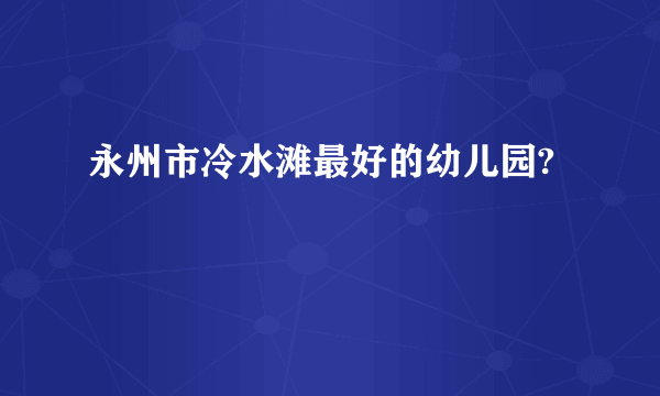 永州市冷水滩最好的幼儿园?