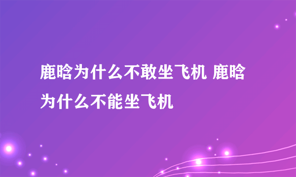 鹿晗为什么不敢坐飞机 鹿晗为什么不能坐飞机