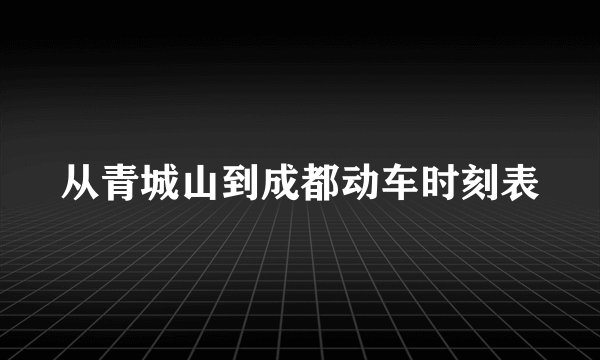 从青城山到成都动车时刻表