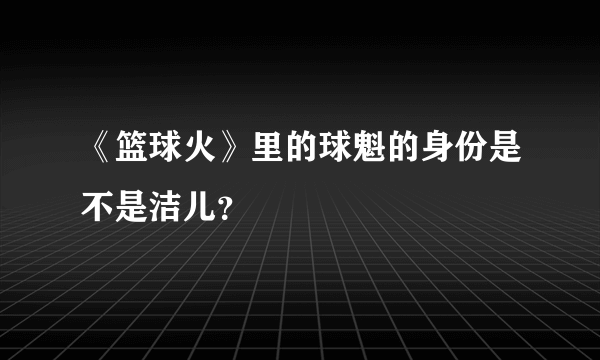 《篮球火》里的球魁的身份是不是洁儿？