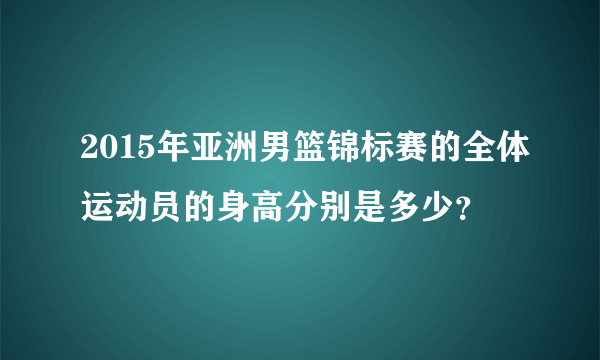 2015年亚洲男篮锦标赛的全体运动员的身高分别是多少？