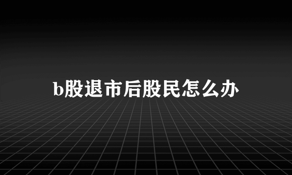 b股退市后股民怎么办