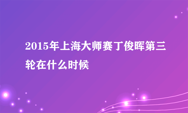 2015年上海大师赛丁俊晖第三轮在什么时候