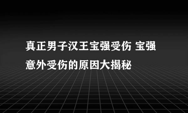 真正男子汉王宝强受伤 宝强意外受伤的原因大揭秘