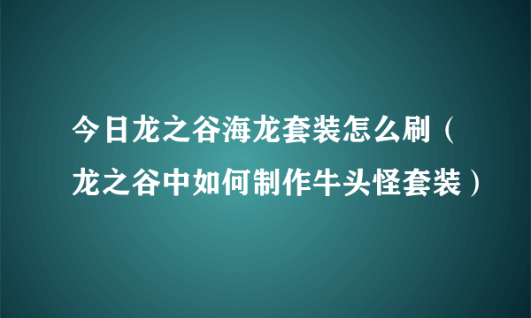 今日龙之谷海龙套装怎么刷（龙之谷中如何制作牛头怪套装）