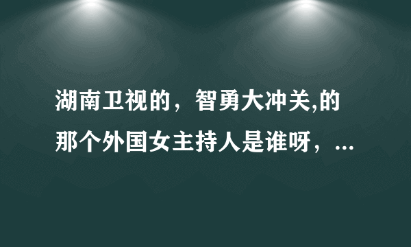 湖南卫视的，智勇大冲关,的那个外国女主持人是谁呀，哪个国家的