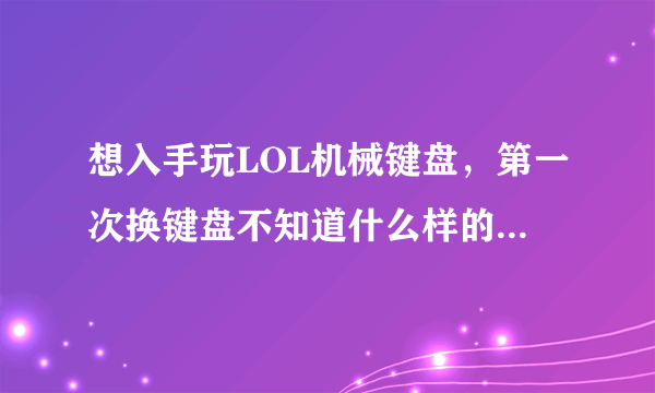 想入手玩LOL机械键盘，第一次换键盘不知道什么样的好，价格500左右，可以直接推荐型号吗