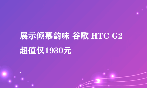 展示倾慕韵味 谷歌 HTC G2超值仅1930元