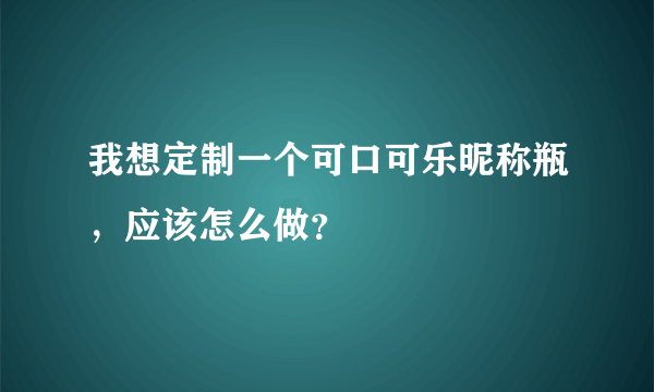 我想定制一个可口可乐昵称瓶，应该怎么做？