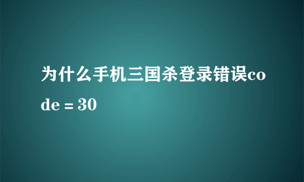 为什么手机三国杀登录错误code＝30