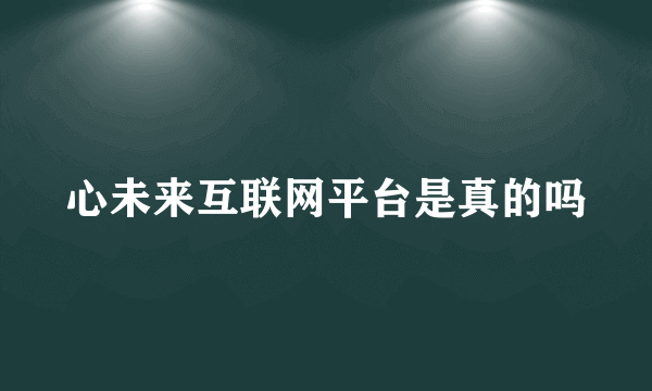 心未来互联网平台是真的吗