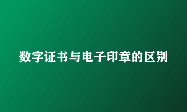 数字证书与电子印章的区别