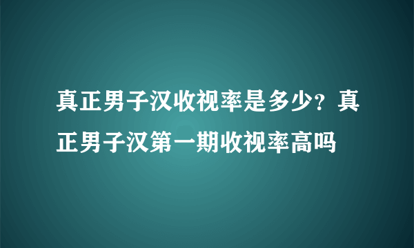 真正男子汉收视率是多少？真正男子汉第一期收视率高吗