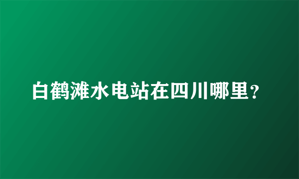 白鹤滩水电站在四川哪里？