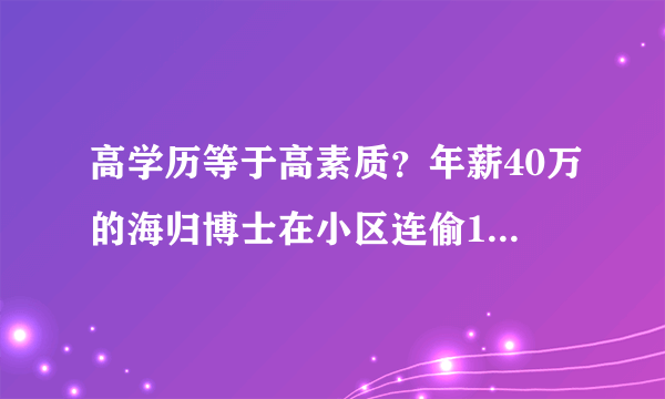 高学历等于高素质？年薪40万的海归博士在小区连偷17次快递，你怎么看？