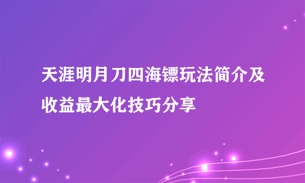 天涯明月刀四海镖玩法简介及收益最大化技巧分享