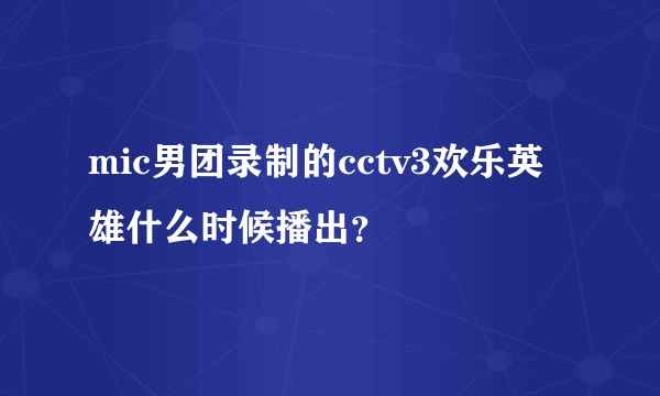 mic男团录制的cctv3欢乐英雄什么时候播出？