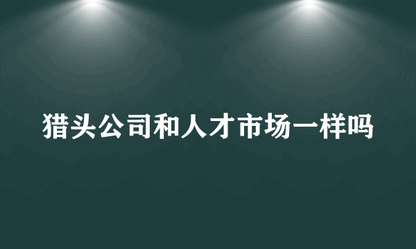 猎头公司和人才市场一样吗