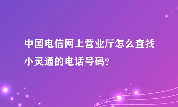 中国电信网上营业厅怎么查找小灵通的电话号码？