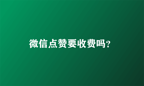 微信点赞要收费吗？