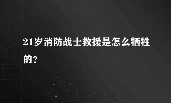 21岁消防战士救援是怎么牺牲的？