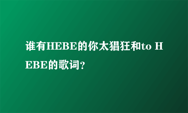 谁有HEBE的你太猖狂和to HEBE的歌词？