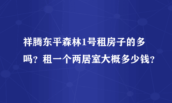 祥腾东平森林1号租房子的多吗？租一个两居室大概多少钱？