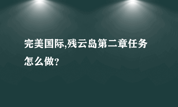 完美国际,残云岛第二章任务怎么做？