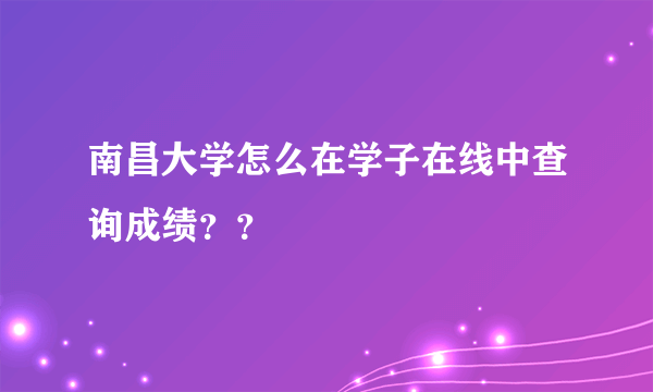 南昌大学怎么在学子在线中查询成绩？？