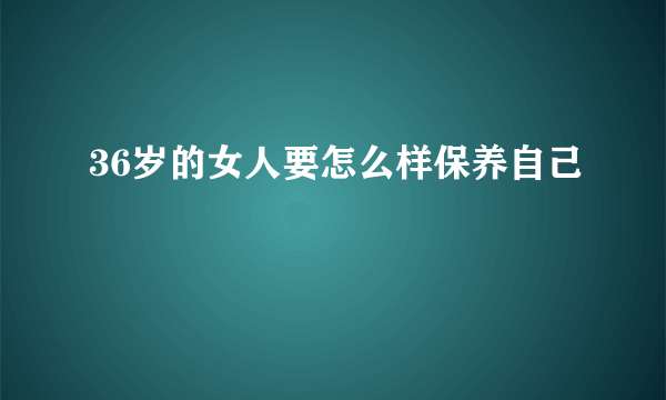 36岁的女人要怎么样保养自己