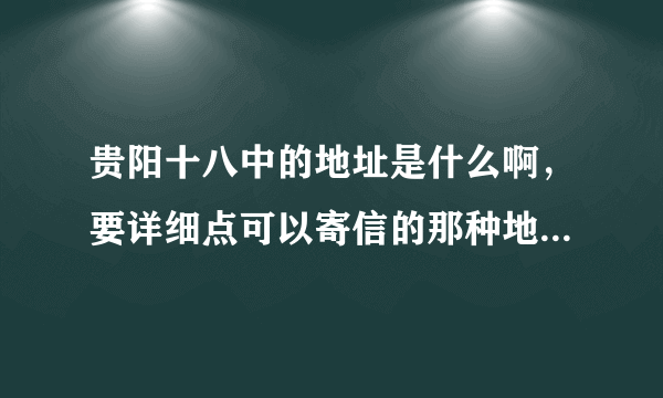 贵阳十八中的地址是什么啊，要详细点可以寄信的那种地址！还有邮编