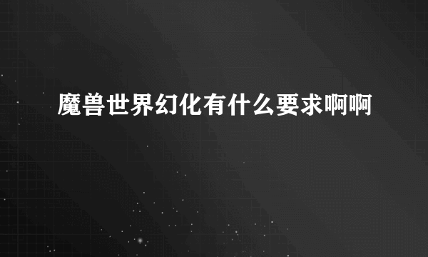 魔兽世界幻化有什么要求啊啊