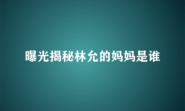 曝光揭秘林允的妈妈是谁