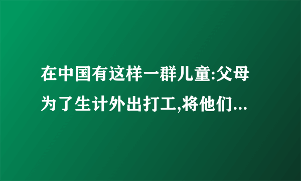 在中国有这样一群儿童:父母为了生计外出打工,将他们留在了农村。这个特殊群体被称为留守儿童。下面是某省关于留守儿童问题的部分调查数据:项目百分比项目百分比非常想父母65.0认为应该和父母共同生活79.3害怕陌生人40.0和(外)祖父母生活在一起43.5觉得自己很一般52.7总是害怕被身边人欺负34.7(1)从以上的数据中可以得出以下结论:①________________ ②________________(2)请针对留守儿童现象,写一句公益广告词。(至少使用一种修辞手法)