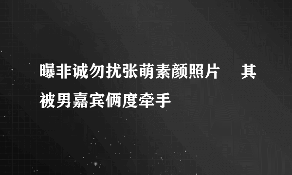 曝非诚勿扰张萌素颜照片    其被男嘉宾俩度牵手