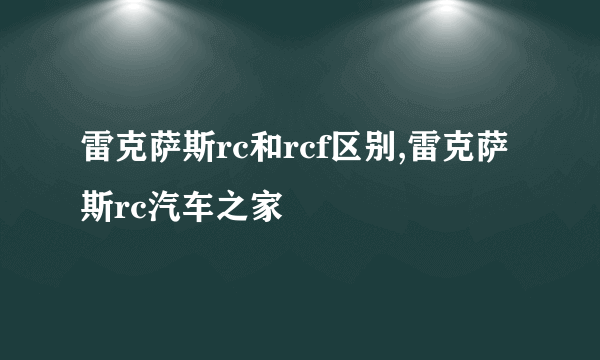 雷克萨斯rc和rcf区别,雷克萨斯rc汽车之家