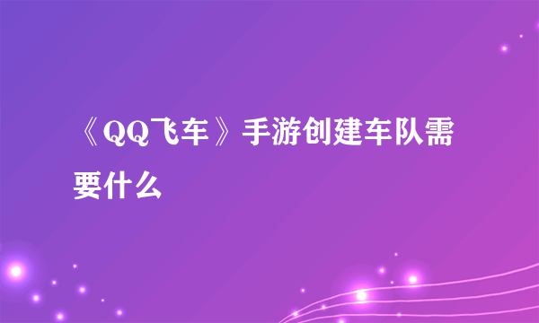 《QQ飞车》手游创建车队需要什么