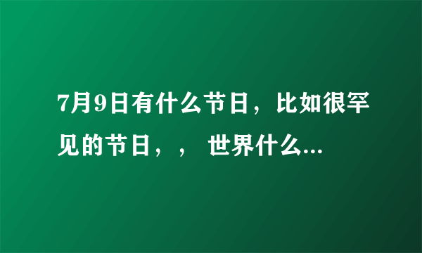 7月9日有什么节日，比如很罕见的节日，， 世界什么什么日，有吗？