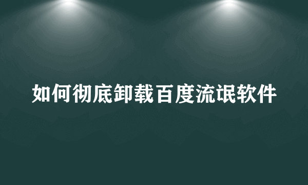 如何彻底卸载百度流氓软件