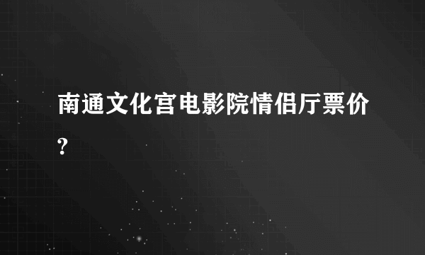 南通文化宫电影院情侣厅票价?