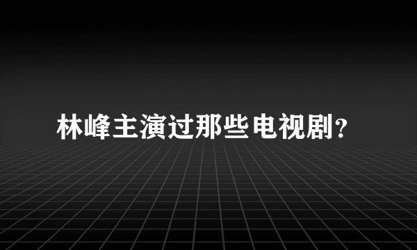 林峰主演过那些电视剧？