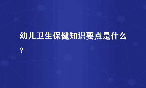 幼儿卫生保健知识要点是什么?