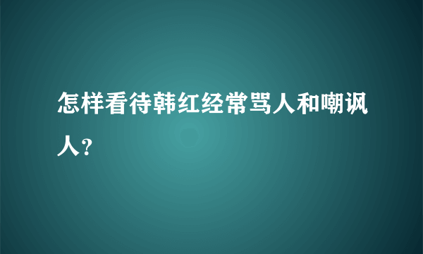 怎样看待韩红经常骂人和嘲讽人？