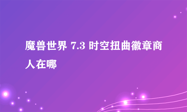 魔兽世界 7.3 时空扭曲徽章商人在哪