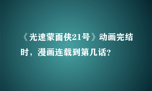 《光速蒙面侠21号》动画完结时，漫画连载到第几话？