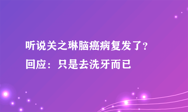 听说关之琳脑癌病复发了？ 回应：只是去洗牙而已