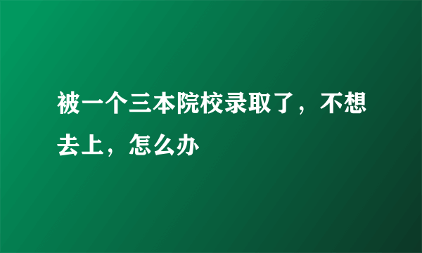 被一个三本院校录取了，不想去上，怎么办